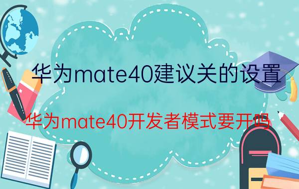 华为mate40建议关的设置 华为mate40开发者模式要开吗？